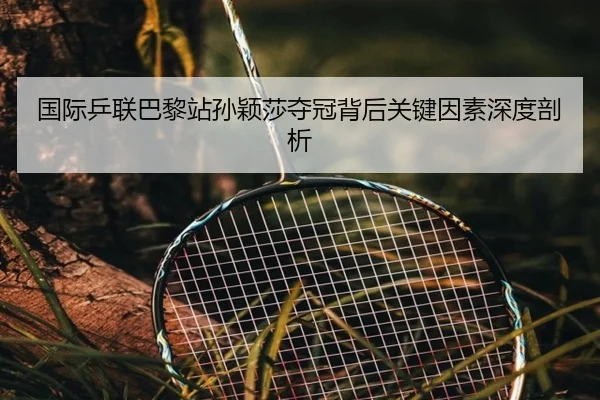 国际乒联巴黎站孙颖莎夺冠背后关键因素深度剖析